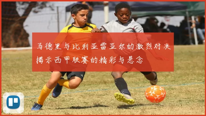 马德里与比利亚雷亚尔的激烈对决揭示西甲联赛的精彩与悬念