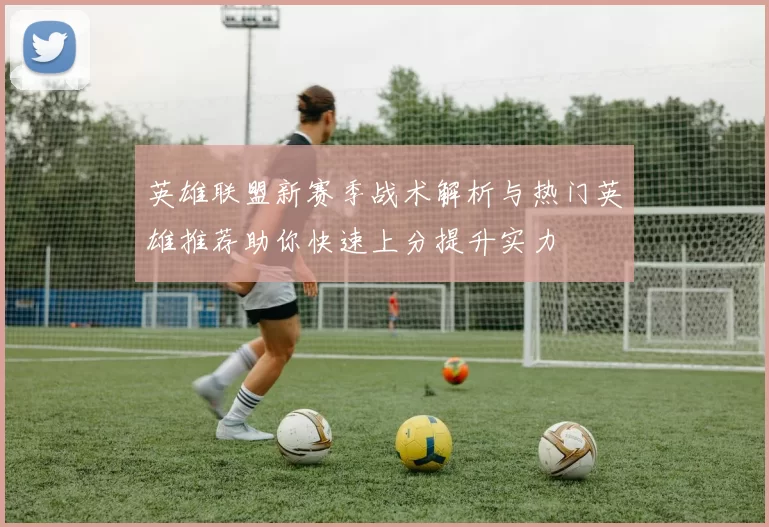 英雄联盟新赛季战术解析与热门英雄推荐助你快速上分提升实力