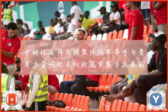 中超格局再洗牌聚焦冠军争夺与青年力量崛起走向新篇章赛季发展前景