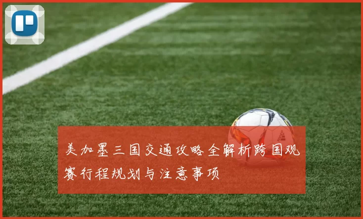 美加墨三国交通攻略全解析跨国观赛行程规划与注意事项