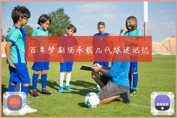 百年梦剧场承载几代球迷记忆