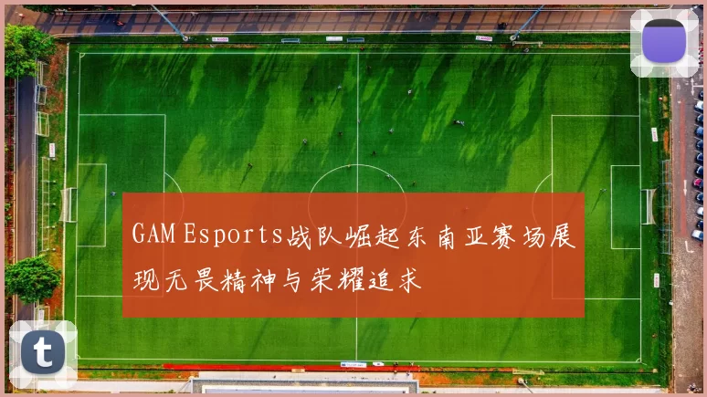 GAM Esports战队崛起东南亚赛场展现无畏精神与荣耀追求