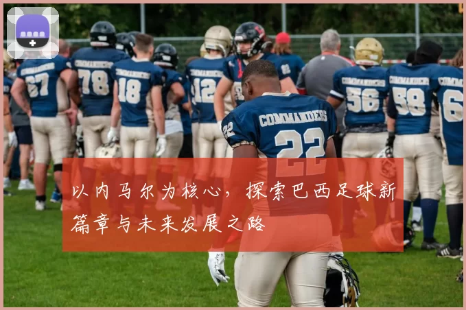 以内马尔为核心，探索巴西足球新篇章与未来发展之路