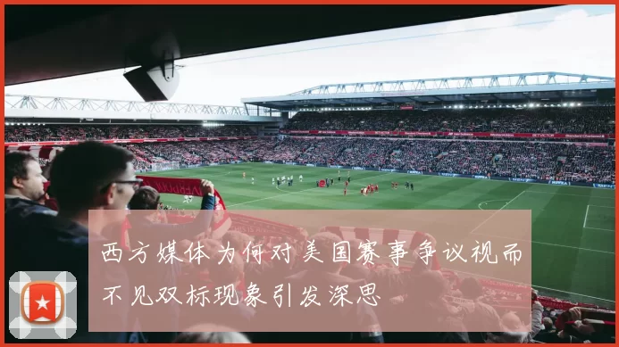 西方媒体为何对美国赛事争议视而不见双标现象引发深思
