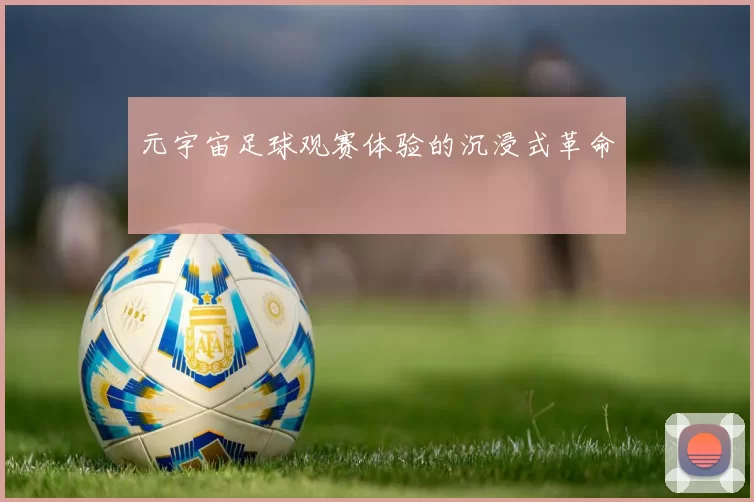 元宇宙足球观赛体验的沉浸式革命