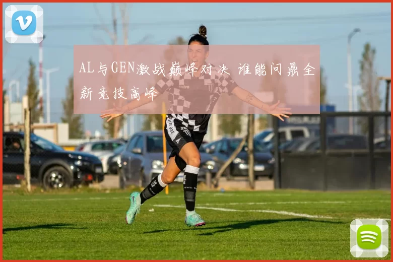 AL与GEN激战巅峰对决 谁能问鼎全新竞技高峰