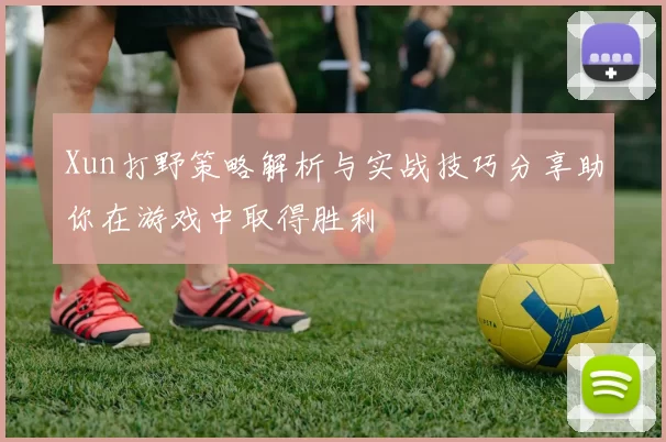 Xun打野策略解析与实战技巧分享助你在游戏中取得胜利