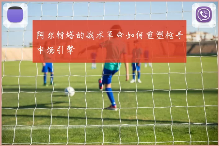 阿尔特塔的战术革命如何重塑枪手中场引擎
