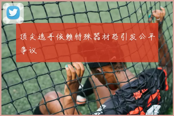 顶尖选手依赖特殊器材恐引发公平争议