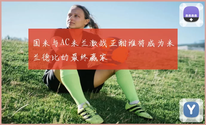 国米与AC米兰激战正酣谁将成为米兰德比的最终赢家