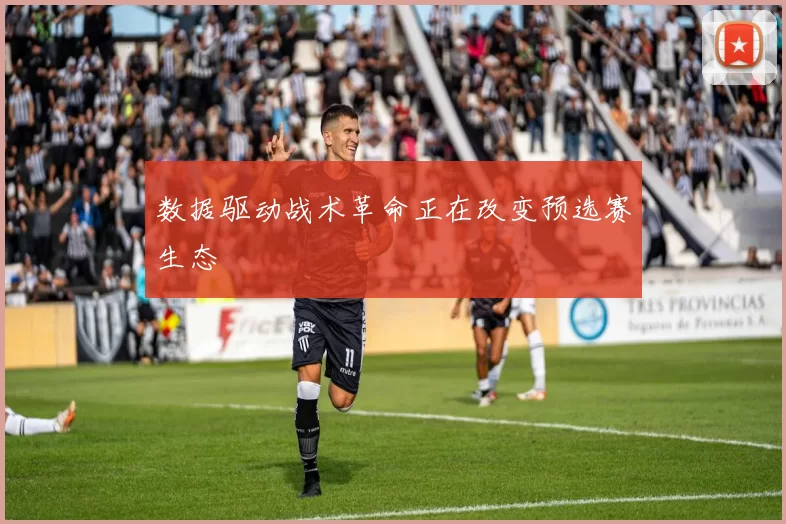 数据驱动战术革命正在改变预选赛生态
