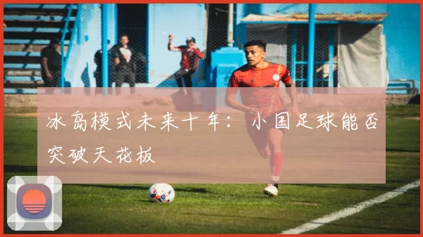 冰岛模式未来十年：小国足球能否突破天花板