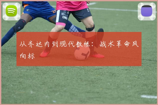从齐达内到现代教练：战术革命风向标