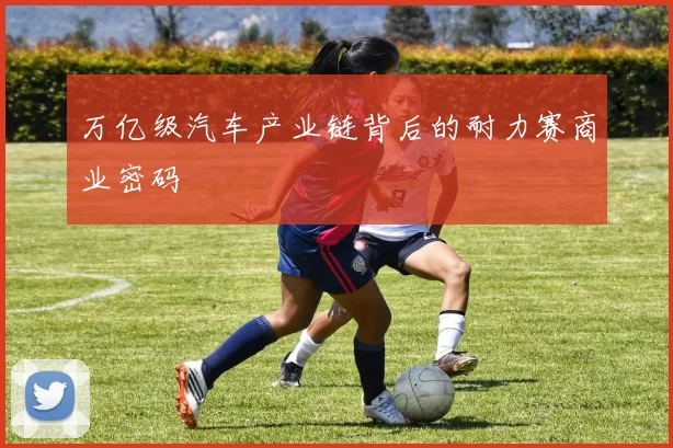 万亿级汽车产业链背后的耐力赛商业密码