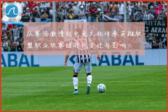 从赛场激情到电竞文化传承英雄联盟职业联赛的时代变迁与影响