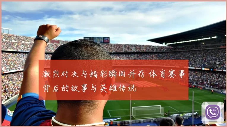 激烈对决与精彩瞬间并存 体育赛事背后的故事与英雄传说