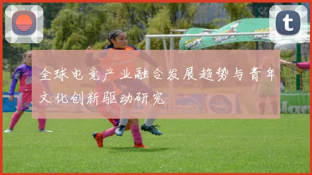全球电竞产业融合发展趋势与青年文化创新驱动研究
