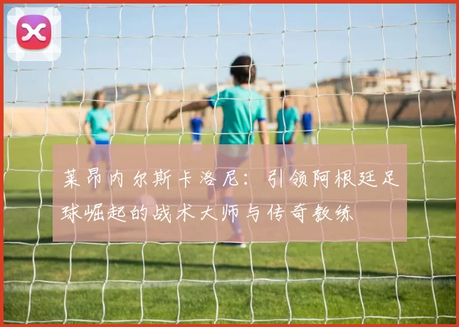 莱昂内尔斯卡洛尼：引领阿根廷足球崛起的战术大师与传奇教练