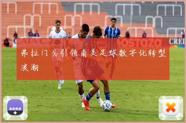 弗拉门戈引领南美足球数字化转型浪潮