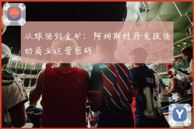 从球场到金矿：阿姆斯特丹竞技场的商业运营密码