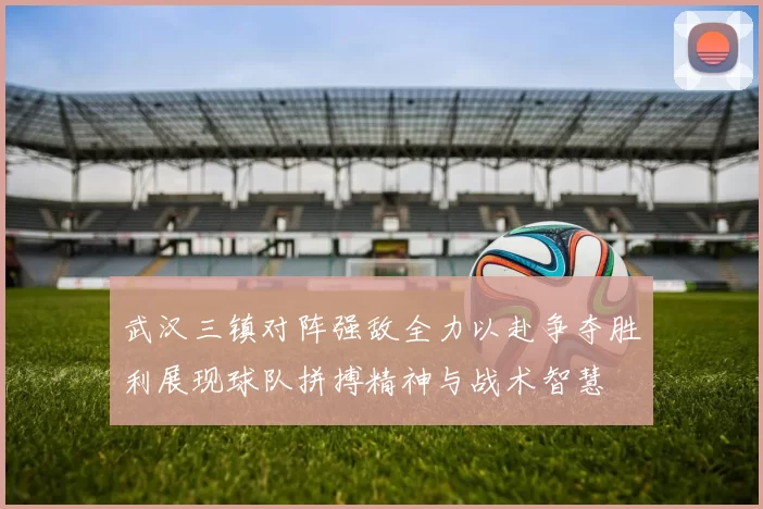 武汉三镇对阵强敌全力以赴争夺胜利展现球队拼搏精神与战术智慧