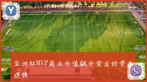 亚洲杯MVP商业价值飙升背后的资本逻辑