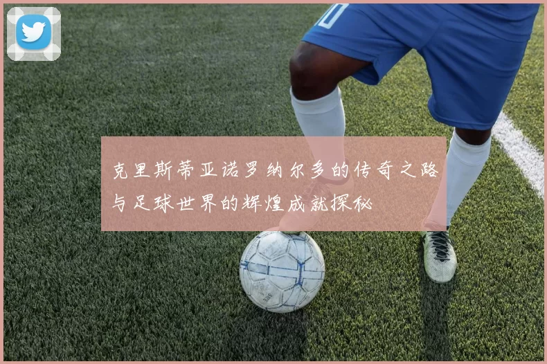 克里斯蒂亚诺罗纳尔多的传奇之路与足球世界的辉煌成就探秘