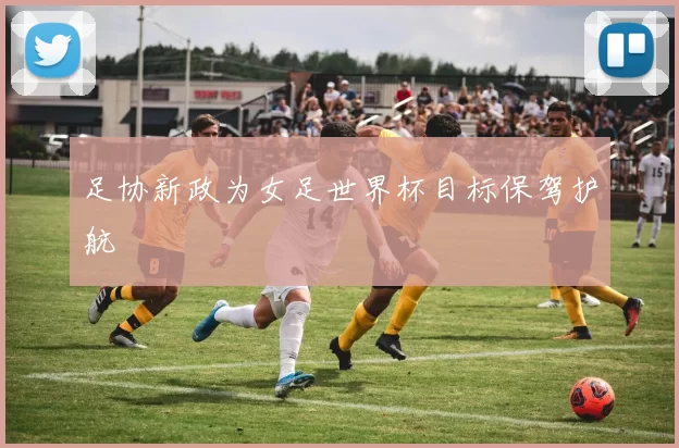 足协新政为女足世界杯目标保驾护航