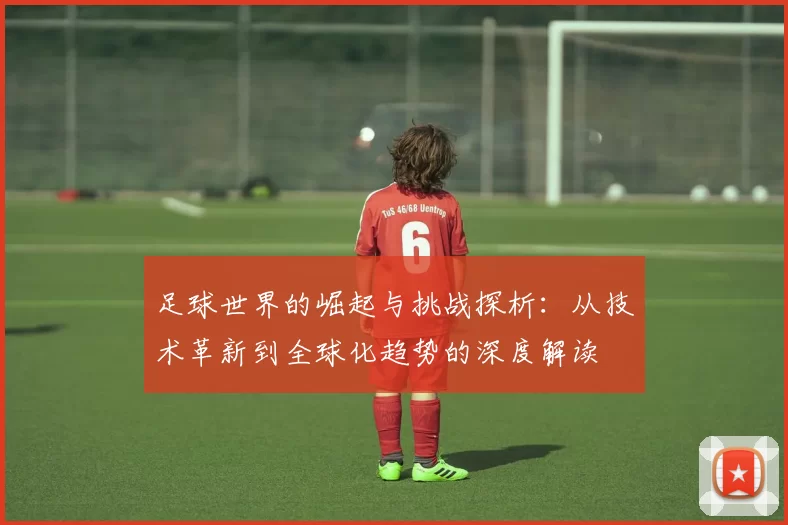 足球世界的崛起与挑战探析：从技术革新到全球化趋势的深度解读