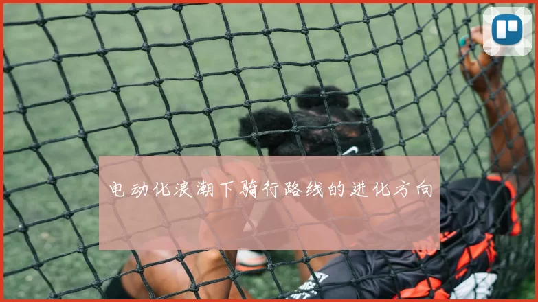 电动化浪潮下骑行路线的进化方向