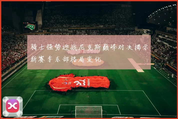 骑士强势迎战尼克斯巅峰对决揭示新赛季东部格局变化