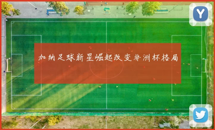 加纳足球新星崛起改变非洲杯格局