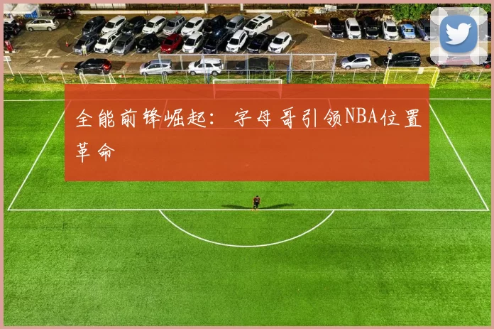全能前锋崛起：字母哥引领NBA位置革命