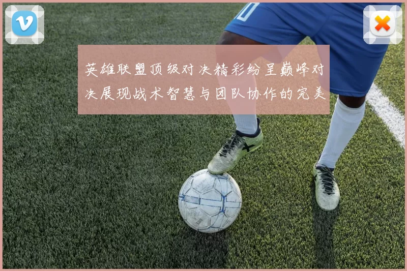 英雄联盟顶级对决精彩纷呈巅峰对决展现战术智慧与团队协作的完美结合