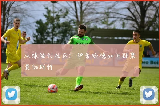 从球场到社区：伊蒂哈德如何凝聚曼彻斯特