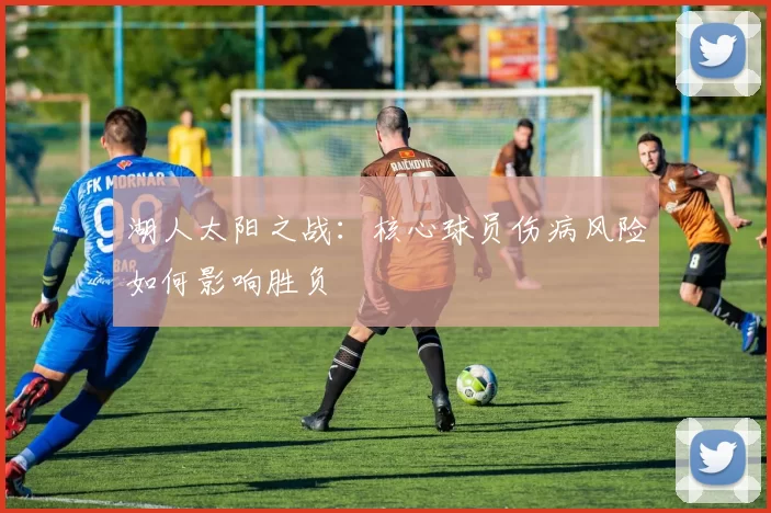 湖人太阳之战：核心球员伤病风险如何影响胜负