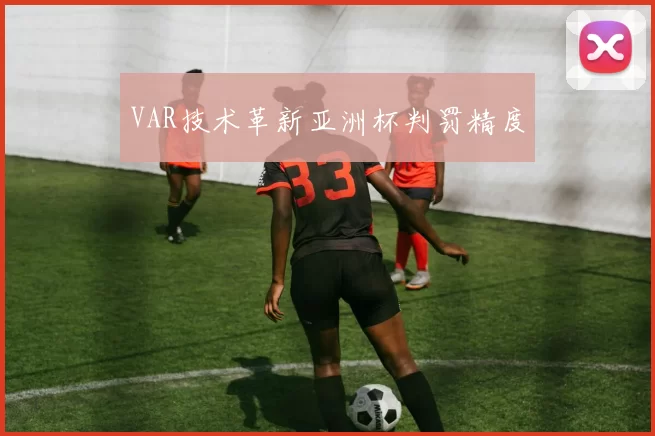 VAR技术革新亚洲杯判罚精度
