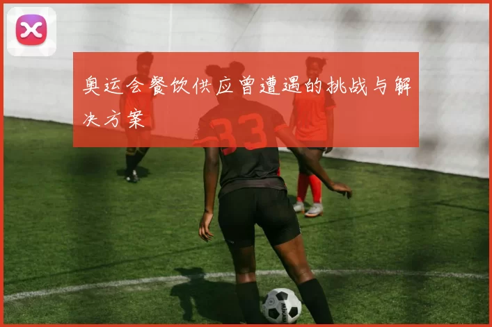 奥运会餐饮供应曾遭遇的挑战与解决方案